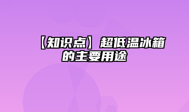 【知识点】超低温冰箱的主要用途