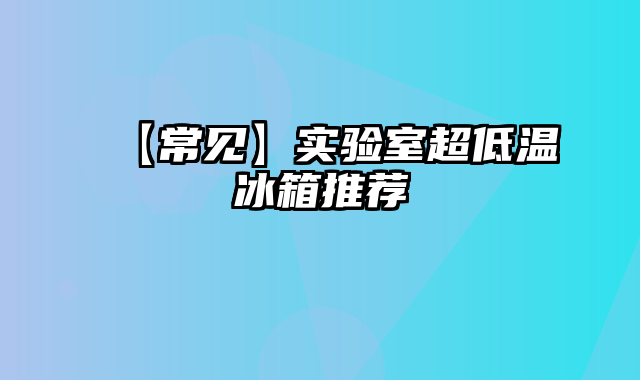 【常见】实验室超低温冰箱推荐