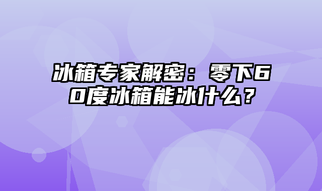 冰箱专家解密：零下60度冰箱能冰什么？